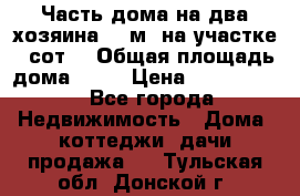 Часть дома(на два хозяина)70 м² на участке 6 сот. › Общая площадь дома ­ 70 › Цена ­ 2 150 000 - Все города Недвижимость » Дома, коттеджи, дачи продажа   . Тульская обл.,Донской г.